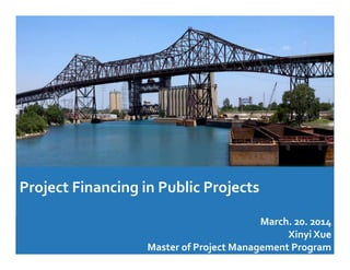 Project	
  ﬁnancing	
  in	
  public	
  projects	
  and	
  a	
  
case	
  study	
  of	
  a	
  Public-­‐Private-­‐Partnership	
  
project：	
  Chicago	
  Skyway	
  Long-­‐term	
  
Lease	
	
  
Project	
  Financing	
  in	
  Public	
  Projects	
  
	
  
March.	
  20.	
  2014	
  	
  
Xinyi	
  Xue	
  
Master	
  of	
  Project	
  Management	
  Program	
  	
  
 