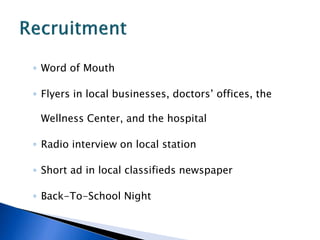 ◦ Word of Mouth
◦ Flyers in local businesses, doctors’ offices, the
Wellness Center, and the hospital
◦ Radio interview on local station
◦ Short ad in local classifieds newspaper
◦ Back-To-School Night
 