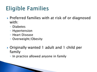  Preferred families with at risk of or diagnosed
with:
◦ Diabetes
◦ Hypertension
◦ Heart Disease
◦ Overweight/Obesity
 Originally wanted 1 adult and 1 child per
family
◦ In practice allowed anyone in family
 
