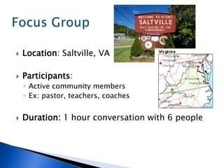 Location: Saltville, VA
 Participants:
◦ Active community members
◦ Ex: pastor, teachers, coaches
 Duration: 1 hour conversation with 6 people
 