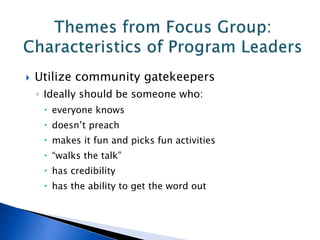  Utilize community gatekeepers
◦ Ideally should be someone who:
 everyone knows
 doesn’t preach
 makes it fun and picks fun activities
 “walks the talk”
 has credibility
 has the ability to get the word out
 