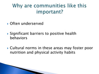  Often underserved
 Significant barriers to positive health
behaviors
 Cultural norms in these areas may foster poor
nutrition and physical activity habits
 