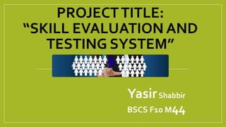 PROJECTTITLE:
“SKILL EVALUATION AND
TESTING SYSTEM”
YasirShabbir
BSCS F10 M44
 