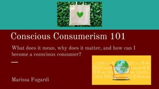 Conscious Consumerism 101
What does it mean, why does it matter, and how can I
become a conscious consumer?
Marissa Fugardi
 