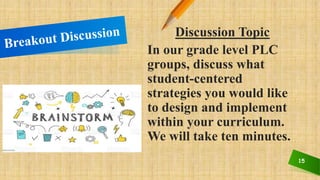 15
Discussion Topic
In our grade level PLC
groups, discuss what
student-centered
strategies you would like
to design and implement
within your curriculum.
We will take ten minutes.
 