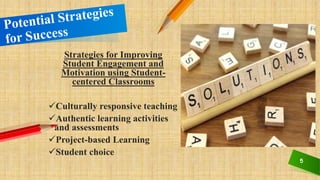 5
Strategies for Improving
Student Engagement and
Motivation using Student-
centered Classrooms
Culturally responsive teaching
Authentic learning activities
and assessments
Project-based Learning
Student choice
 