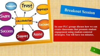 8
In your PLC groups discuss how we can
create classrooms that promote student
engagement using student-centered
strategies. You will have ten minutes.
 