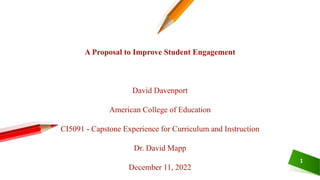 1
A Proposal to Improve Student Engagement
David Davenport
American College of Education
CI5091 - Capstone Experience for Curriculum and Instruction
Dr. David Mapp
December 11, 2022
 