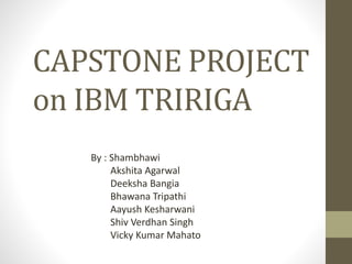 CAPSTONE PROJECT
on IBM TRIRIGA
By : Shambhawi
Akshita Agarwal
Deeksha Bangia
Bhawana Tripathi
Aayush Kesharwani
Shiv Verdhan Singh
Vicky Kumar Mahato
 