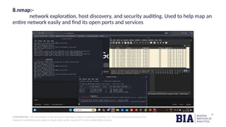 CONFIDENTIAL: The information in this document belongs to Boston Institute of Analytics LLC. Any unauthorized sharing of this
material is prohibited and subject to legal action under breach of IP and confidentiality clauses.
8.nmap:-
network exploration, host discovery, and security auditing. Used to help map an
entire network easily and find its open ports and services
 