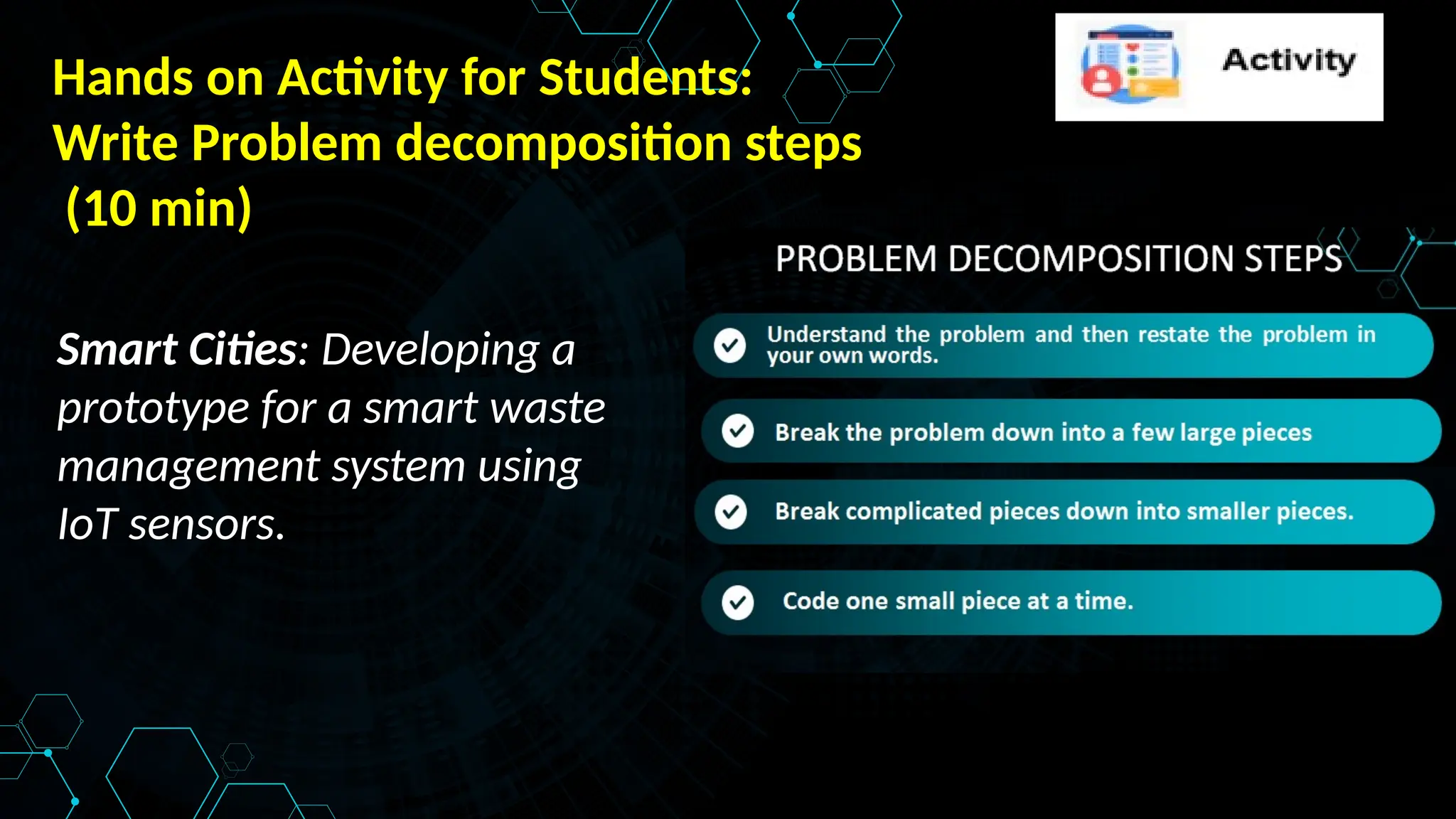 Hands on Activity for Students:
Write Problem decomposition steps
(10 min)
Smart Cities: Developing a
prototype for a smart waste
management system using
IoT sensors.
 