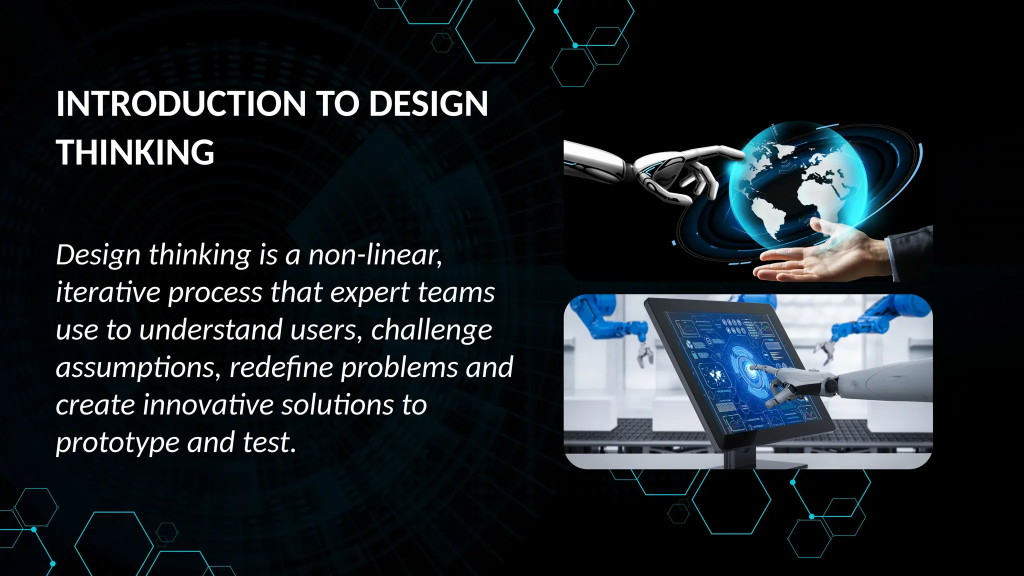 INTRODUCTION TO DESIGN
THINKING
Design thinking is a non-linear,
iterative process that expert teams
use to understand users, challenge
assumptions, redefine problems and
create innovative solutions to
prototype and test.
 