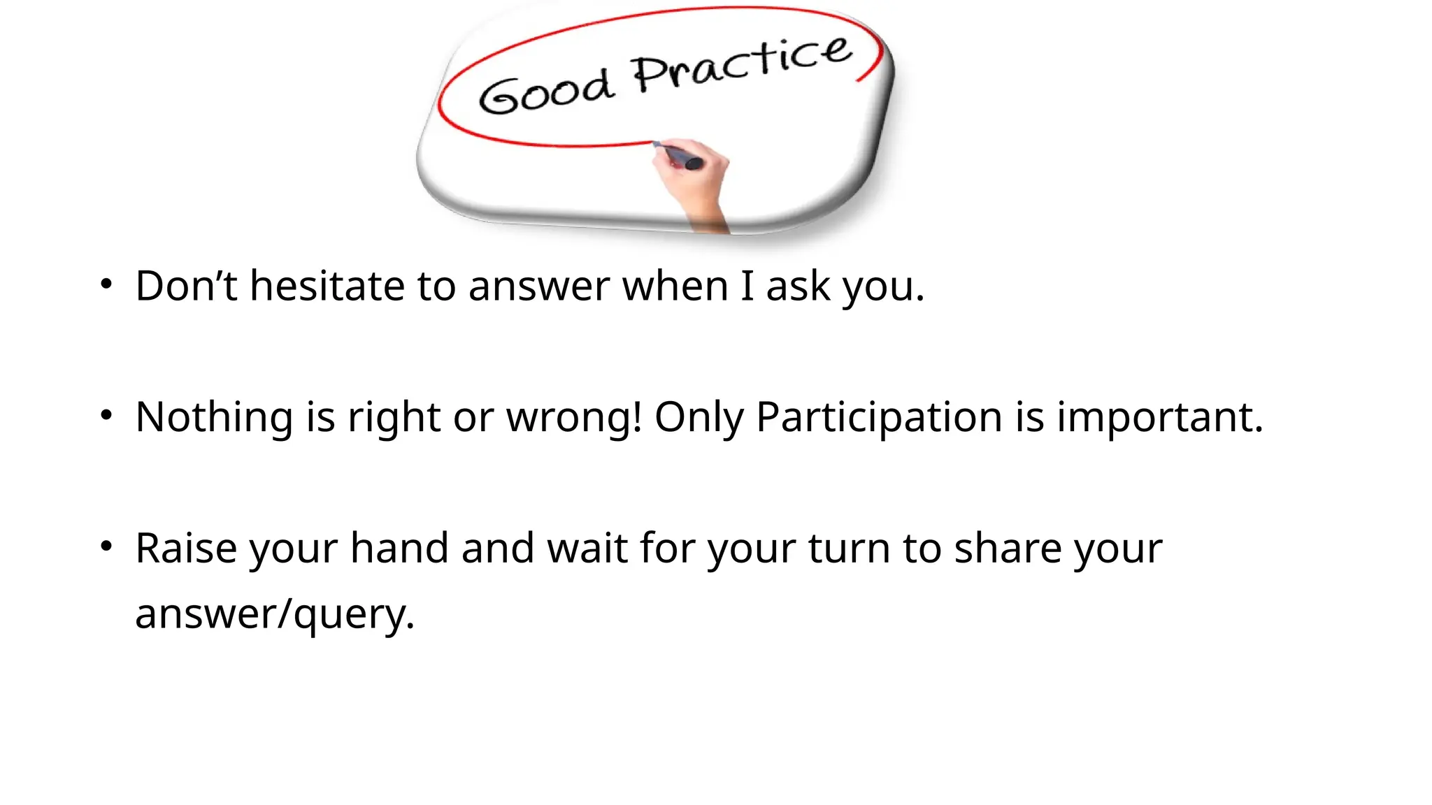 • Don’t hesitate to answer when I ask you.
• Nothing is right or wrong! Only Participation is important.
• Raise your hand and wait for your turn to share your
answer/query.
 