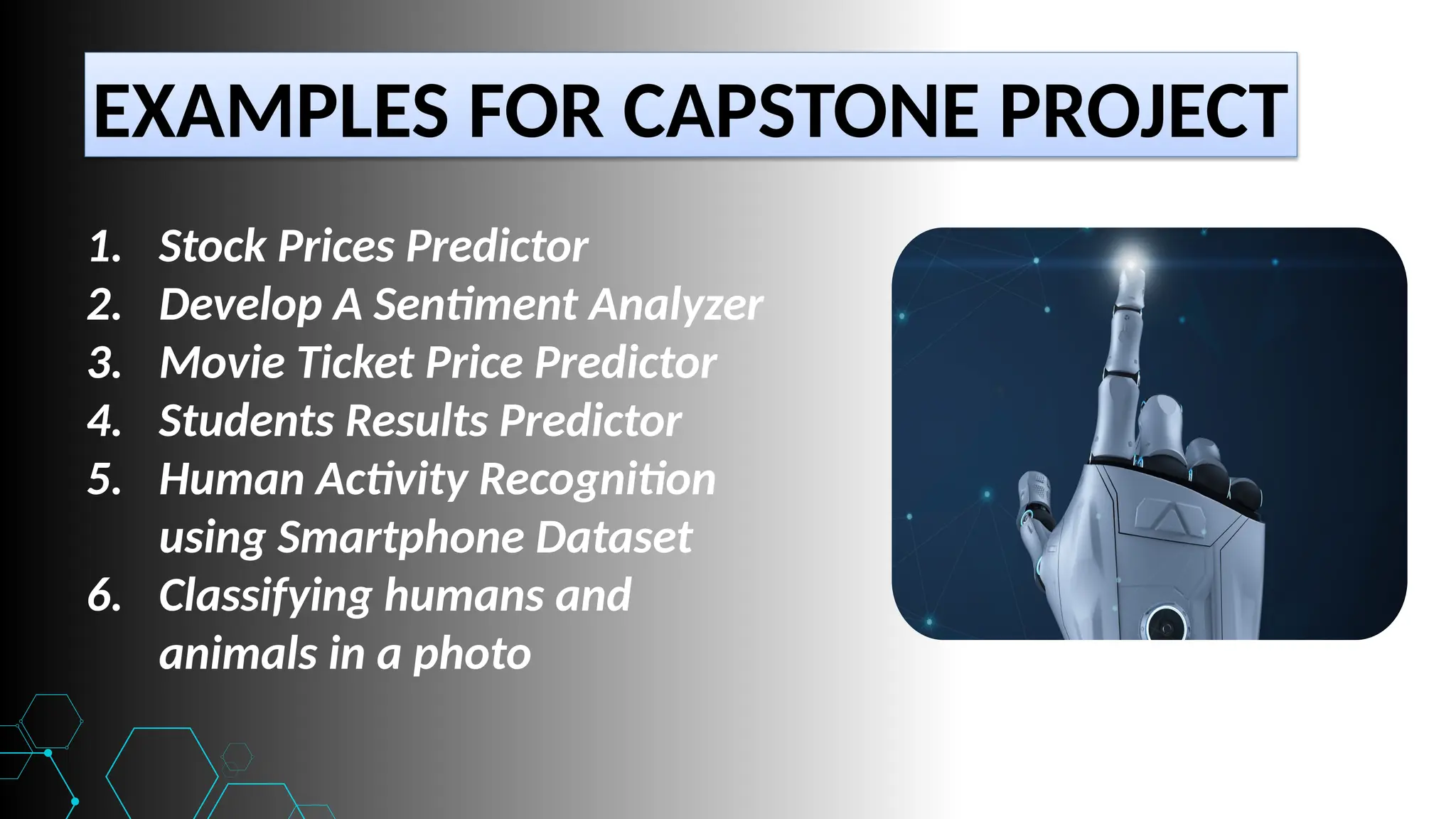 EXAMPLES FOR CAPSTONE PROJECT
1. Stock Prices Predictor
2. Develop A Sentiment Analyzer
3. Movie Ticket Price Predictor
4. Students Results Predictor
5. Human Activity Recognition
using Smartphone Dataset
6. Classifying humans and
animals in a photo
 