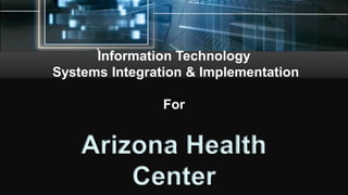 Information Technology
Systems Integration & Implementation
For
Arizona Health
Center
 