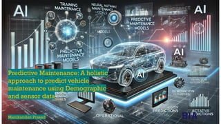 Predictive Maintenance: A holistic
approach to predict vehicle
maintenance using Demographic
and sensor data
Manikandan Prasad
 