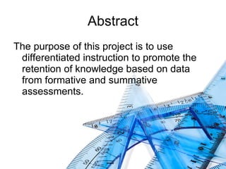 Abstract The purpose of this project is to use differentiated instruction to promote the retention of knowledge based on data from formative and summative assessments. 