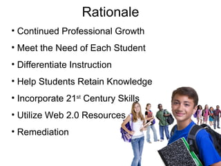 Rationale Continued Professional Growth Meet the Need of Each Student  Differentiate Instruction Help Students Retain Knowledge Incorporate 21 st  Century Skills Utilize Web 2.0 Resources Remediation 