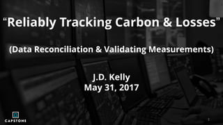“Reliably Tracking Carbon & Losses”
(Data Reconciliation & Validating Measurements)
J.D. Kelly
May 31, 2017
1
 