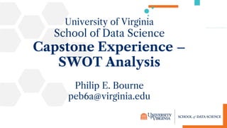 University of Virginia
School of Data Science
Capstone Experience –
SWOT Analysis
Philip E. Bourne
peb6a@virginia.edu
 