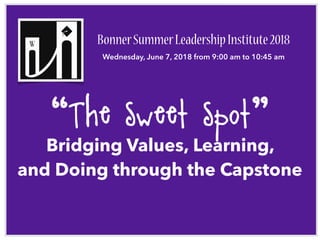 “The Sweet Spot:”
Bridging Values, Learning,
and Doing through the Capstone
BonnerSummerLeadershipInstitute2018
Wednesday, June 7, 2018 from 9:00 am to 10:45 am
 