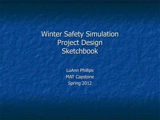 Winter Safety Simulation
    Project Design
      Sketchbook

       LuAnn Phillips
       MAT Capstone
        Spring 2012
 