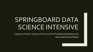 SPRINGBOARD DATA
SCIENCE INTENSIVE
Capstone Project: Analysis of the 2016 US Presidential Debates and
Associated Social Media
 