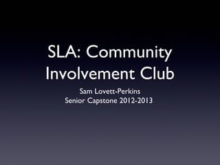 SLA: Community
Involvement Club
Sam Lovett-Perkins
Senior Capstone 2012-2013
 