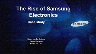 The Rise of Samsung
Electronics
Case study

Sjoerd van Eerdenburg
Evgenii Gvozdev
Roelof van Laar

 