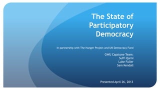 The State of
Participatory
Democracy
In partnership with The Hunger Project and UN Democracy Fund
GWU Capstone Team:
Suffi Qarni
Luke Fuller
Sam Kendall
Presented April 26, 2013
 