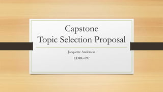 Capstone
Topic Selection Proposal
Jacquette Anderson
EDRG 697
 