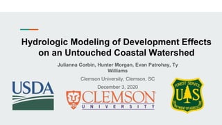 Hydrologic Modeling of Development Effects
on an Untouched Coastal Watershed
Julianna Corbin, Hunter Morgan, Evan Patrohay, Ty
Williams
Clemson University, Clemson, SC
December 3, 2020
 