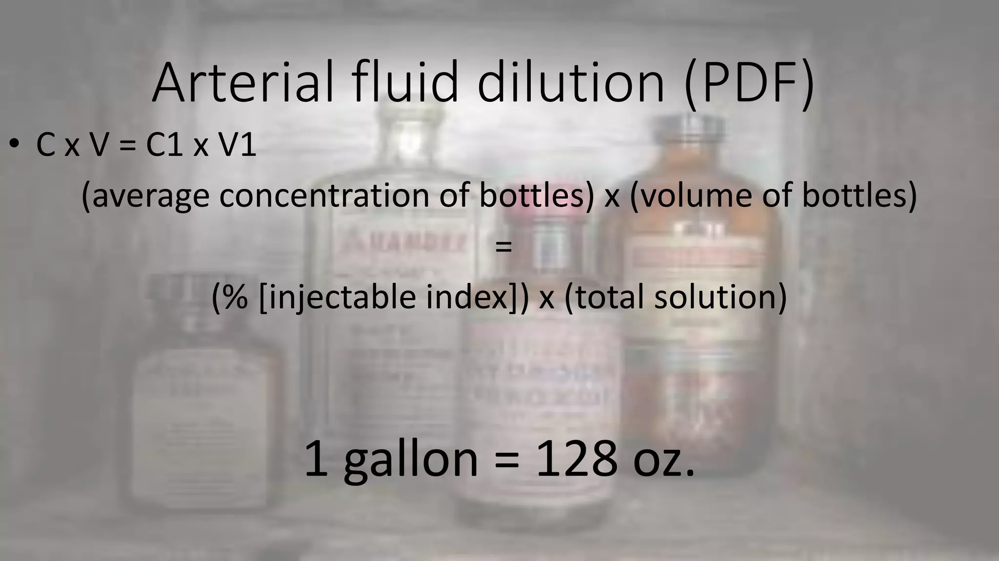 Arterial fluid dilution (PDF)
• C x V = C1 x V1
(average concentration of bottles) x (volume of bottles)
=
(% [injectable index]) x (total solution)
1 gallon = 128 oz.
 