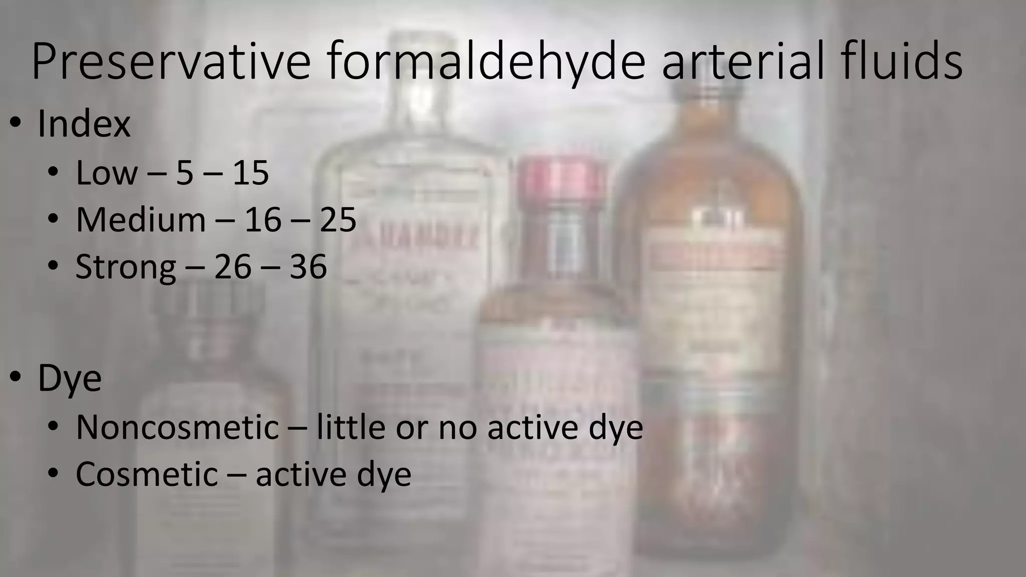 Preservative formaldehyde arterial fluids
• Index
• Low – 5 – 15
• Medium – 16 – 25
• Strong – 26 – 36
• Dye
• Noncosmetic – little or no active dye
• Cosmetic – active dye
 