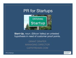 PR for Startups
GRANT DRAPER
MANAGING DIRECTOR
CAPSTREAMX.COM
Start-Up, noun. (Silicon Valley) an untested
hypothesis in need of customer proof points.
	
  
PR for Startups
 