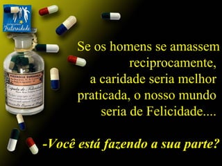 Se os homens se amassem reciprocamente,  a caridade seria melhor  praticada, o nosso mundo  seria de Felicidade....  -Você está fazendo a sua parte? 