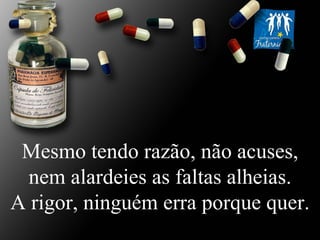Mesmo tendo razão, não acuses, nem alardeies as faltas alheias. A rigor, ninguém erra porque quer. 