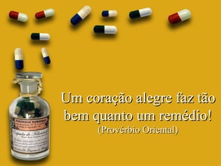 Um coração alegre faz tão bem quanto um remédio! (Provérbio Oriental) 