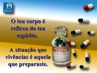 O teu corpo é reflexo do teu espírito.  A situação que vivências é aquela  que preparaste. 
