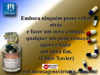 Embora ninguém possa voltar atrás  e fazer um novo começo,  qualquer um pode começar agora e fazer  um nova fim. (Chico Xavier) www.mensagensvirtuais.com.br 