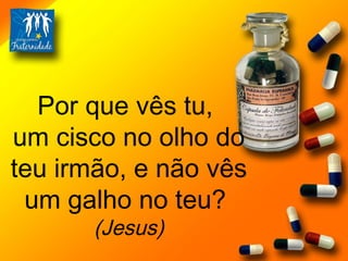 Por que vês tu,  um cisco no olho do teu irmão, e não vês um galho no teu?  (Jesus) 