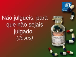 Não julgueis, para que não sejais julgado.  (Jesus) 