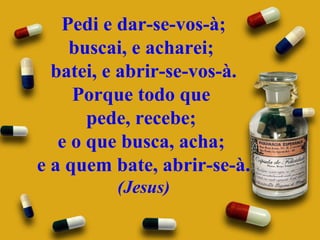 Pedi e dar-se-vos-à; buscai, e acharei;  batei, e abrir-se-vos-à. Porque todo que  pede, recebe;  e o que busca, acha;  e a quem bate, abrir-se-à.  (Jesus) 