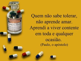 Quem não sabe tolerar, não aprende amar. Aprendi a viver contente em toda e qualquer ocasião.  (Paulo, o apóstolo) 