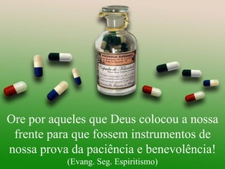 Ore por aqueles que Deus colocou a nossa frente para que fossem instrumentos de nossa prova da paciência e benevolência! (Evang. Seg. Espiritismo) 