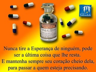 Nunca tire a Esperança de ninguém, pode ser a última coisa que lhe resta.  E mantenha sempre seu coração cheio dela, para passar a quem esteja precisando. 