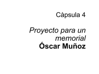 Càpsula 4

Proyecto para un
       memorial
   Óscar Muñoz
 
