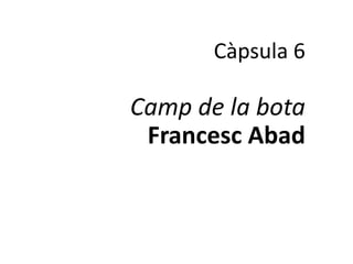 Càpsula 6

Camp de la bota
 Francesc Abad
 