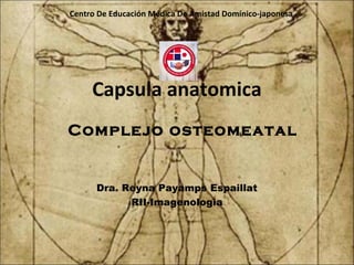 Capsula anatomica
Complejo osteomeatal
Dra. Reyna Payamps Espaillat
RII-Imagenologia
Centro De Educación Médica De Amistad Domínico-japonesa
 