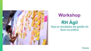 Workshop
RH Ágil
Veja os resultados da gestão do
fluxo na prática
 